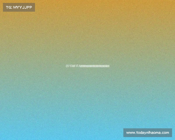 2010年FIFA世界杯下载资源合集与高清回顾完整版指南全 2010年FIFA世界杯下载资源合集与高清回顾完整版指南全